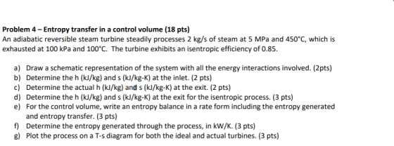Problem 4 Entropy transfer in a control volume (18 pts) An adiabatic reversible steam turbine steadily processes 2 kg/s of st