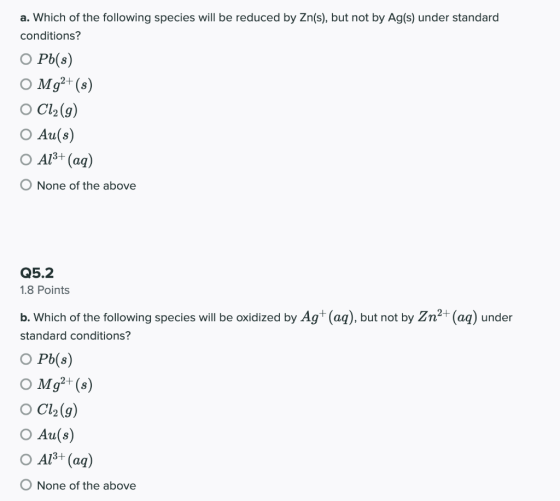 a. Which of the following species will be reduced by Zn(s), but not by Ag(s) under standard conditions? O Pb(s) O Mg2+(s) O C