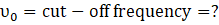 Vo = cut - off frequency =?