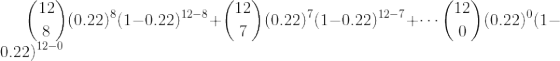 \binom{12}{8}(0.22)^8(1-0.22)^{12-8}+\binom{12}{7}(0.22)^7(1-0.22)^{12-7}+\cdots \binom{12}{0}(0.22)^{0}(1-0.22)^{12-0}