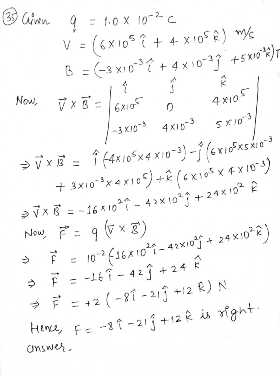 (35) Cuven = 1.08 10-2c V = (6x105 î + 4 x 105 €) Mys B = (-3 X10-3î + 4 x 10-39 +5*10*), A Now, ✓ x B = 6x105 4x105 0 -3X10-