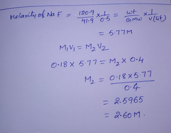 Molarity of Na F 120.9 wt x G M v(it) 41-9 0.5 = 5.77M O.18 x 5.77 = M2 X O-4 M2 = 0.18x5.77 O.4 =2.5965 = 2-60 M