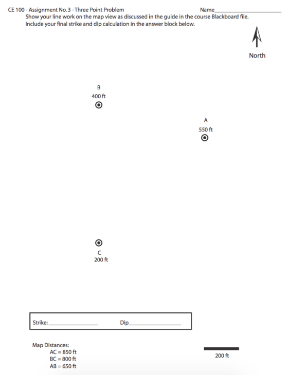 CE 100 -Assignment No.3-Three Point Problem Name Show your line work on the map view as discussed in the guide in the course Blackboard file. Include your final strike and dip calculation in the answer block below North 400 ft 550 ft 200 ft Strike: Dip Map Distances: AC 850 ft BC 800 ft AB 650 ft 200 ft