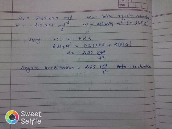 2 C Date Wo = 5.39 X 21 rad wa - 2.31 X 2 IT rad wo- initial angular velocity w - velveity at t= 21.58 Using W = wo tat -2.31