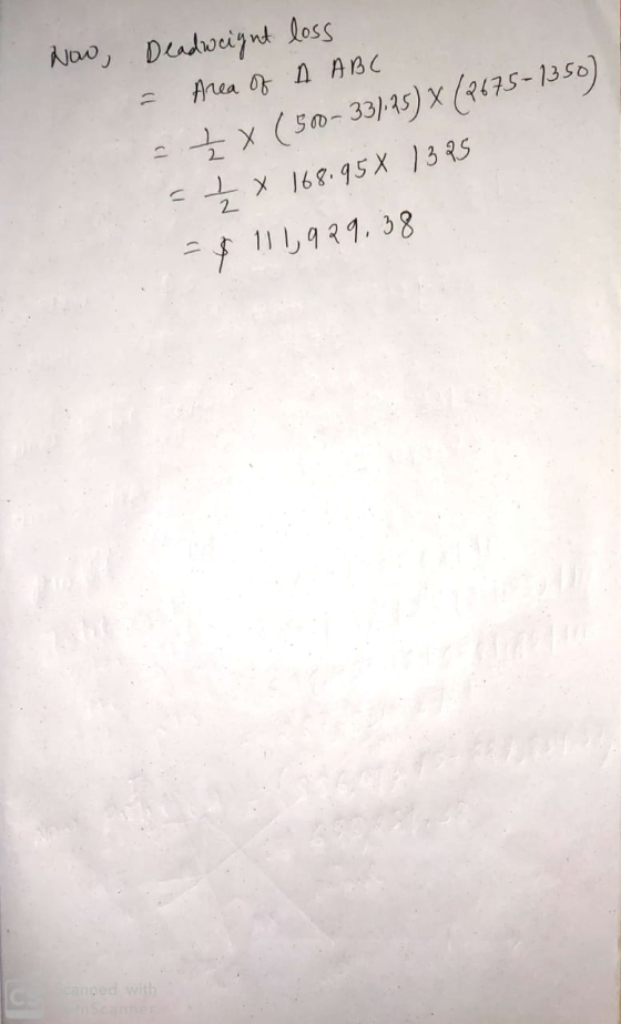 Now, Deadweight loss - Area of A ABC - { x ( 500- 33).25) X (2675-1350) = { x 168.95 x 13.85 = $ 111,929.38 Sanped with