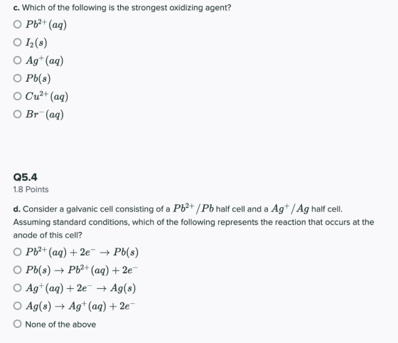 c. Which of the following is the strongest oxidizing agent? O Pb2+ (aq) O 12(s) O Ag+ (aq) Pb(s) O Cu2+ (aq) O Br (aq) Q5.4 1