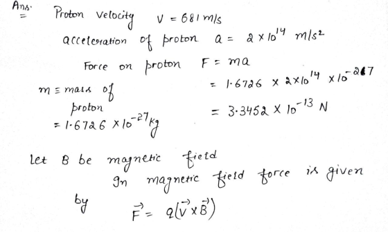 Ansi = Proton velocity V = 681 mis acceleration of proton Force on proton a= ax 1014 m/s² E = ma 14 267 xlo = 1.6726 x 2 x 10