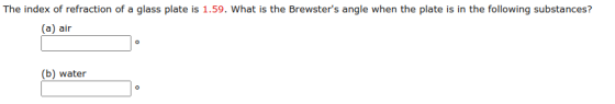 The index of refraction of a glass plate is 1.59. What is the Brewsters angle when the plate is in the following substances?