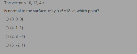 The vector < 10, 12,4> is normal to the surface x2+y3+24 =18 at which point? O (0,0,0) O (4,1,1) O (2,3,-4) O (5,-2, 1)