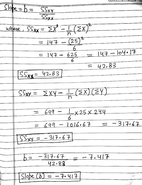 Slope = b = SSxy SSxx where, SSxx = EX-1 (EX = 147 - (25) ń (Ex)? L 9 = 147 - 625 = 147 – 104.17 9 42.83 SSxy= 42.83 SSxy = E