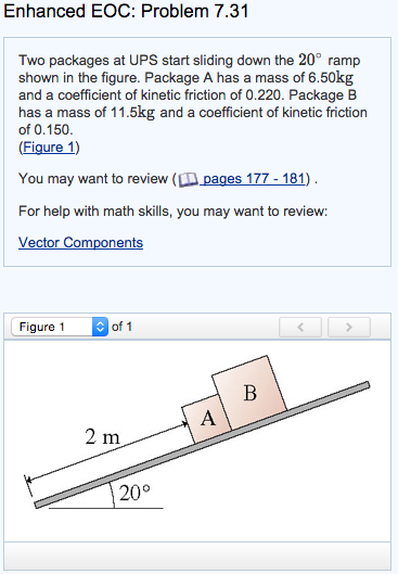 Image for Enhanced EOC: Problem 7.31 Two packages at UPS start sliding down the 20 degree ramp shown in the figure. Pack