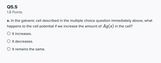 Q5.5 1.8 Points e. In the galvanic cell described in the multiple choice question immediately above, what happens to the cell