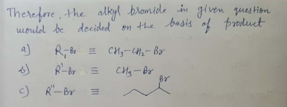 question product Therefore, the alkyl bromide in given would be decided on the basis of a) R, br. = CH3-CH2-By 6) R-Br 3 CH₂-