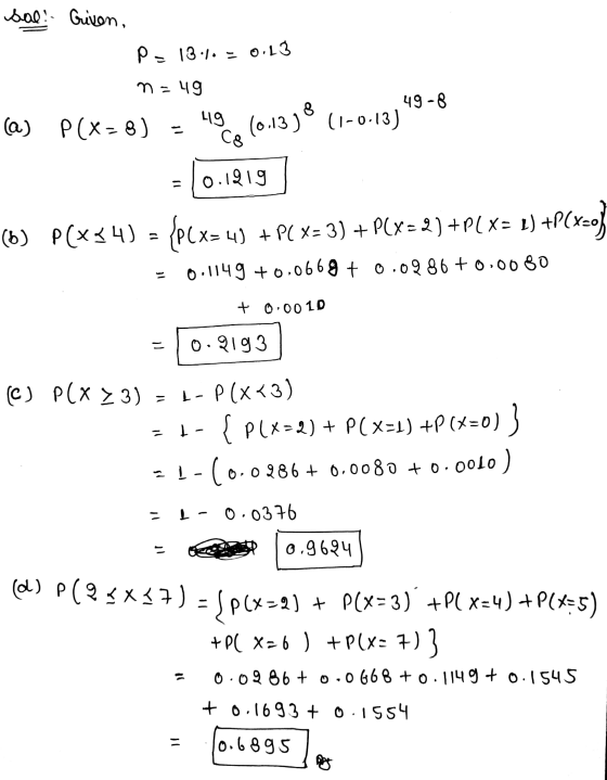 Sal! Given, P = 13.1. - 0.13 n=49 8 a) 49 49-8 (1-0.13) P(x=8) (0.13) 2 Cg = 0.1919 (6) P( x4) {p(x=4) 4) +PCX= 3) + P(x = 2)