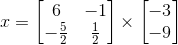 x = \begin{bmatrix} 6 &-1 \\ -\frac{5}{2}& \frac{1}{2} \end{bmatrix}\times \begin{bmatrix} -3\\ -9 \end{bmatrix}