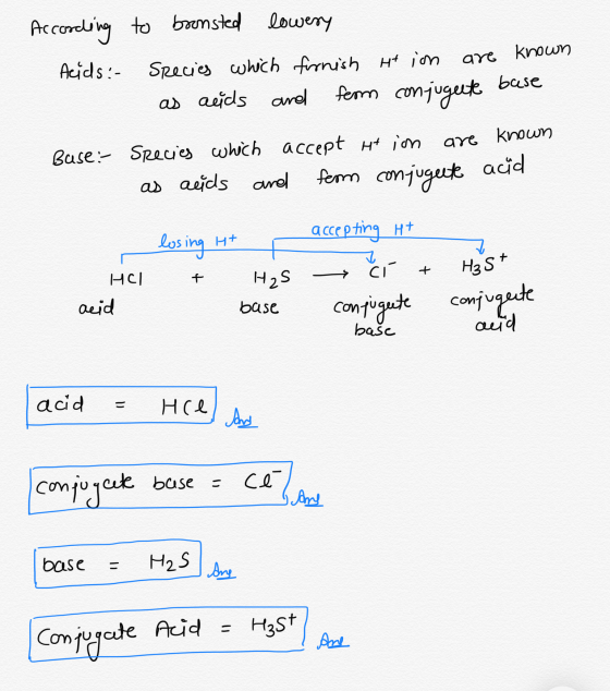 According to bronsted lowery Acids: Species which fornish out in are known as acids and ferm conjugelte base Buse: Species wh