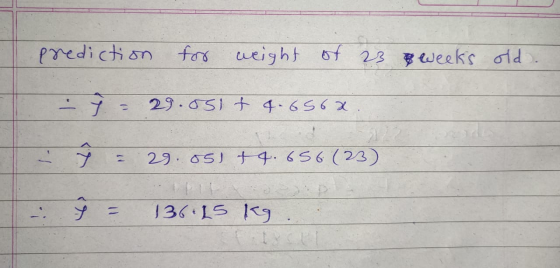 prediction for weight of 23 8 weeks old. y 29.051+ 4.6562 7 11 29.051 +4.656 (23) - I 136.15 kg