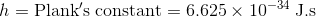 h=\mathrm{Plank's \; constant}=6.625\times 10^{-34}\; \mathrm{J.s}