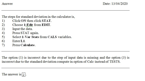Answer Date: 13/04/2020 The steps for standard deviation in the calculator is, 1) Click ON then click STAT. 2) Choose 1:Edit