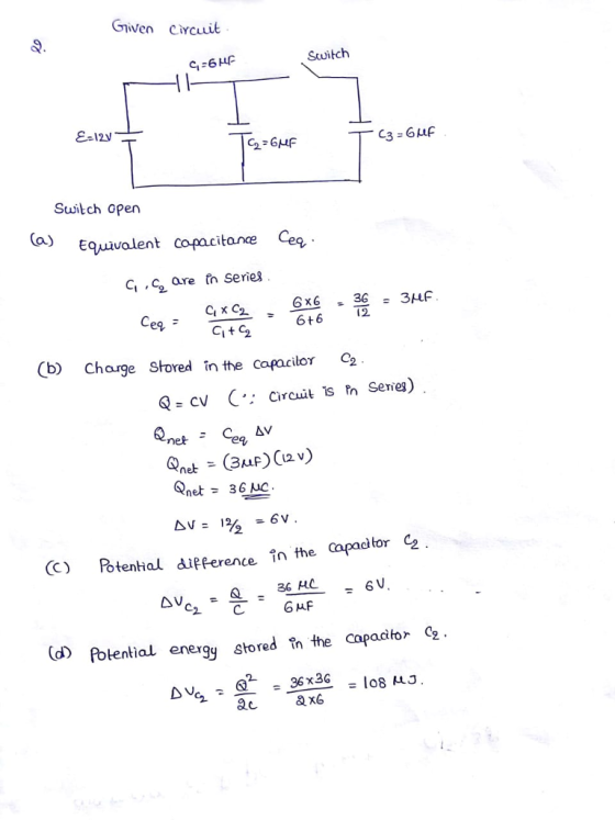 Given civcuuit Q. Scuitch E-12v Switch open EQuavalent copacitance Ceq C,c are fn Serie (b) Charge Stored in the capacilor 2 CV C.: Circuit s P Senes) net Qnet -36 uc ctor C2 (C) Potental difference n the Capad 6 V (dfotential energy stored în the cap acifor 2 96x36-108 μJ
