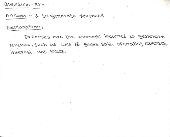 Question-81- Answers or to generate devenues Esxplanation: Expenses are the amounts incurred to generate devenue, such as cos