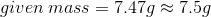 given\:mass=7.47g\approx 7.5g