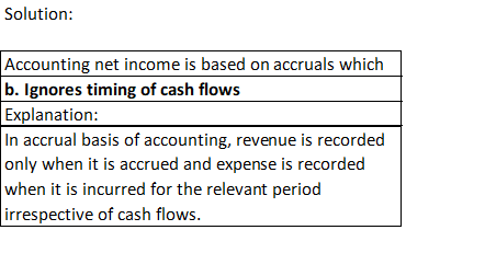 Solution: Accounting net income is based on accruals which b. Ignores timing of cash flows Explanation: In accrual basis of a