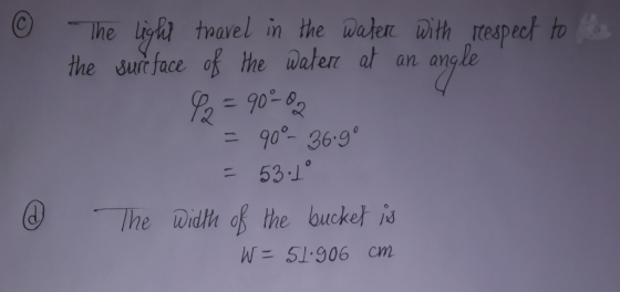The light travel in the water with respect to the surface of the water at an angle Q2 = 9000 - 90°- 36.99 53.1° The width of