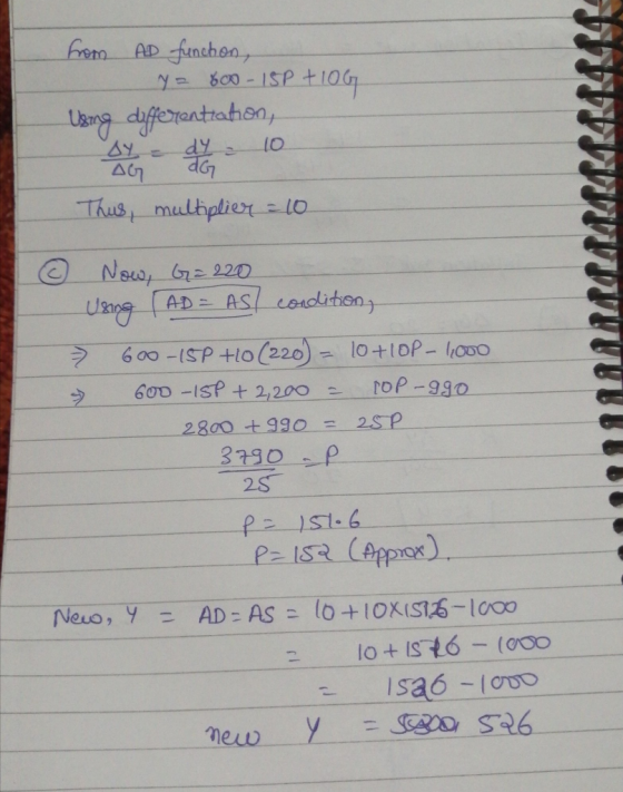 from AD function, Y = 800 - 15P+10G Using differentiation by do 10 Thus, multiplier = 10 Now, G= 220 Using (AD = As condition