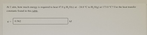 At 1 atm, how much energy is required to heat 47.0 g H, 0(s) at -24.0 C to H, O(g) at 173.0 °C? Use the heat transfer constan