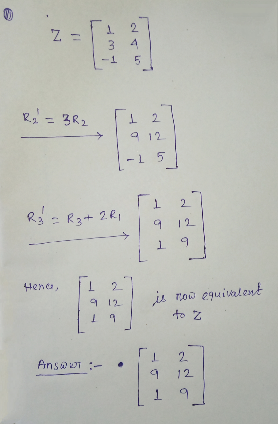 Z = 1 2 3 4 -1 5 R2 = 3R2 I 2 9 12 -1 5 1 2 Raz - R3+ 2 Ri 9 12 I Hence, 1 2 is now equivalent 9 12 I a to Z 2 Answer :- 1 9