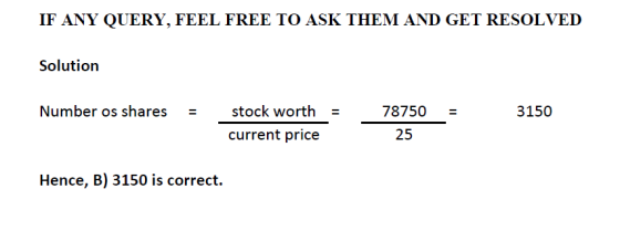 IF ANY QUERY, FEEL FREE TO ASK THEM AND GET RESOLVED Solution Number os shares = 3150 stock worth current price 78750 25 Henc