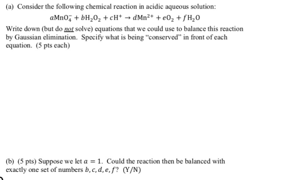 (a) Consider the following chemical reaction in acidic aqueous solution: aMnO2 + bH,02 +cH+ → dMn2+ +eO2 +fH,0 Write down (bu