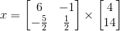 x = \begin{bmatrix} 6 &-1 \\ -\frac{5}{2}& \frac{1}{2} \end{bmatrix}\times \begin{bmatrix} 4\\ 14 \end{bmatrix}