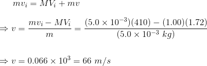 mv_i = MV_i +mv \\ \\ \Rightarrow v = \frac{mv_i-MV_i}{m} = \frac{(5.0\times 10^{-3})(410)- (1.00)(1.72)}{(5.0\times 10^{-3}~kg)} \\ \\ \\ \Rightarrow v = 0.066\times 10^3 = 66~m/s