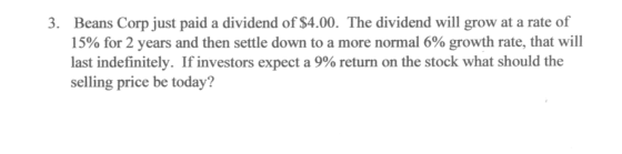 3. Beans Corp just paid a dividend of $4.00. The dividend will grow at a rate of 15% for 2 years and then settle down to a mo