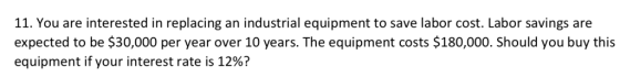 11. You are interested in replacing an industrial equipment to save labor cost. Labor savings are expected to be 530,000 per