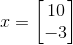 x = \begin{bmatrix} 10\\ -3 \end{bmatrix}
