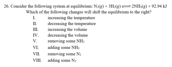 26. Consider the following system at equilibrium: N2(g) + 3H2(g) = 2NH3(g) + 92.94 kJ Which of the following changes will shi