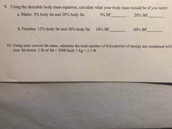 9. Using the desirable body mass equation,calculate what your body mass would be if you were: a. Males: 3% body fat and 20% b