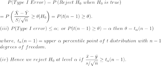 P(Type~I~Error)=P\left(Reject~H_0~when~H_0~is~true \right )\\\\ =P\left( \frac{\bar{X}-\bar{Y}}{S/\sqrt{n}}\geq \theta|H_0\right )=P(t(n-1)\geq \theta).\\\\ (iii)~P(Type~I~error)\leq \alpha;~or~P(t(n-1)\geq \theta)=\alpha~then~\theta=t_\alpha(n-1)\\\\ where,~t_\alpha(n-1)=upper~\alpha~percentile~point~of~t~distribution~with~n-1\\ degrees~of~freedom.\\\\ (iv)~Hence~we~reject~H_0~at~level~\alpha~if~\frac{\bar{x}-\bar{y}}{s/\sqrt{n}}\geq t_\alpha(n-1).
