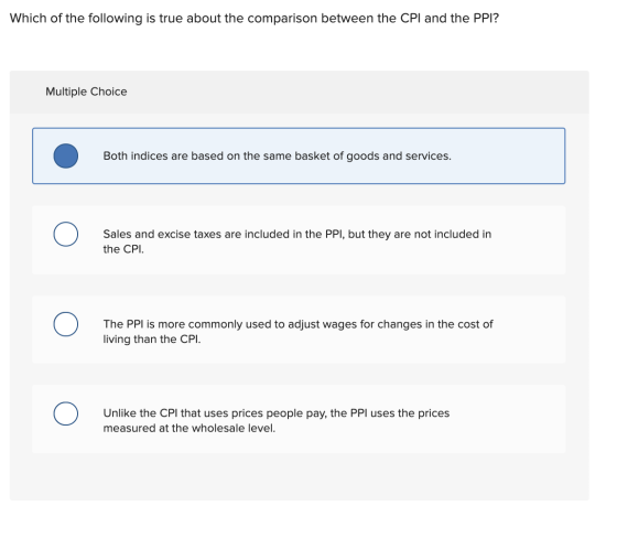 Which of the following is true about the comparison between the CPI and the PPI? Multiple Choice Both indices are based on th