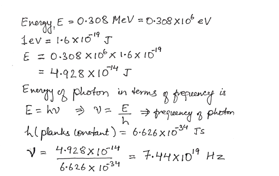 Energy, E E-0.308 MeV = 0.308 X106 eV 1ev = 1•6x1019 J E = 0.308 X106 x 106x1019 4.928 X1074 J photon in 8 frequency E=ho =)