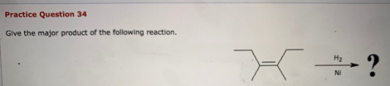 Practice Question 34 Give the major product of the following reaction. H2 Ni