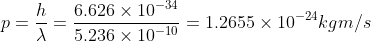 p = \frac{h}{\lambda}=\frac{6.626\times 10^{-34}}{5.236\times 10^{-10}} = 1.2655\times 10^{-24}kgm/s