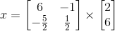 x = \begin{bmatrix} 6 &-1 \\ -\frac{5}{2}& \frac{1}{2} \end{bmatrix}\times \begin{bmatrix} 2\\ 6 \end{bmatrix}