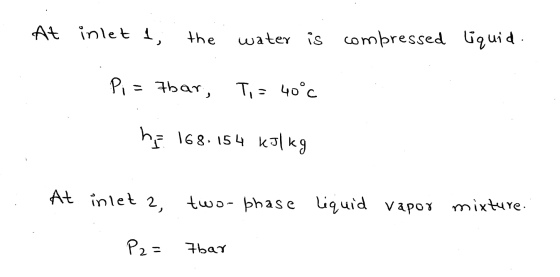 At inlet to the water is compressed liquid. Pi= Ibar, Ti= 40°c - ha 168. 154 kilkg At inlet 2, two-phase liquid vapor mixture