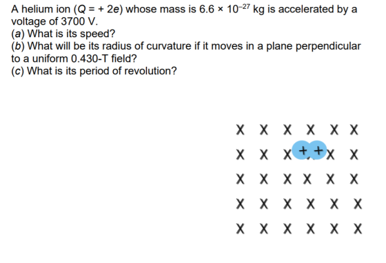 A helium ion (Q = + 2e) whose mass is 6.6 x 10-27 kg is accelerated by a voltage of 3700 V. (а) What is its speed? (b) What w