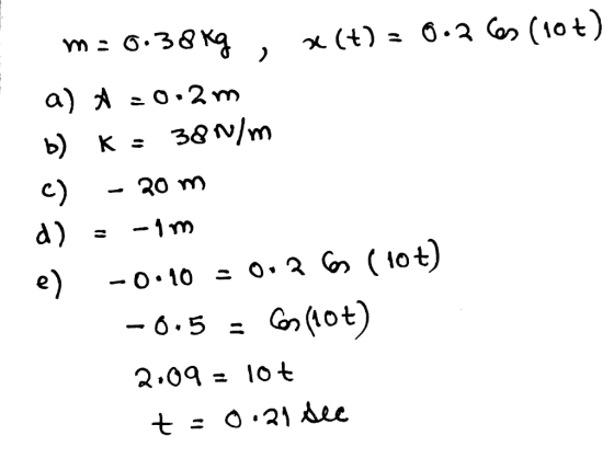 m . m=0.38 kg, X(t) = 0.3 6s (10+) a) * = 0.2m b) K = 380/m c) - 20 m a) = - 1 p. e) -0.10 = 0.36 ( 10t) -0.5 = Cos (10t) 2.0
