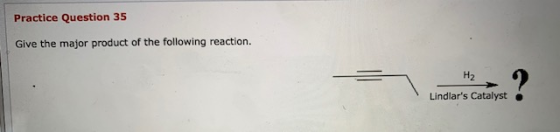 Practice Question 35 Give the major product of the following reaction. H2 Lindlars Catalyst